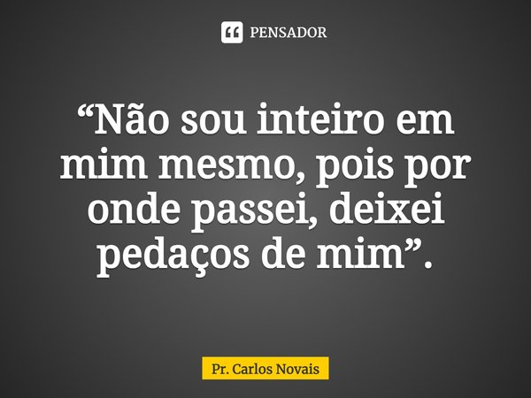 ⁠“Não sou inteiro em mim mesmo, pois por onde passei, deixei pedaços de mim”.... Frase de Pr. Carlos Novais.