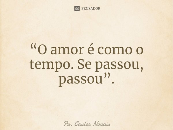 ⁠“O amor é como o tempo. Se passou, passou”.... Frase de Pr. Carlos Novais.