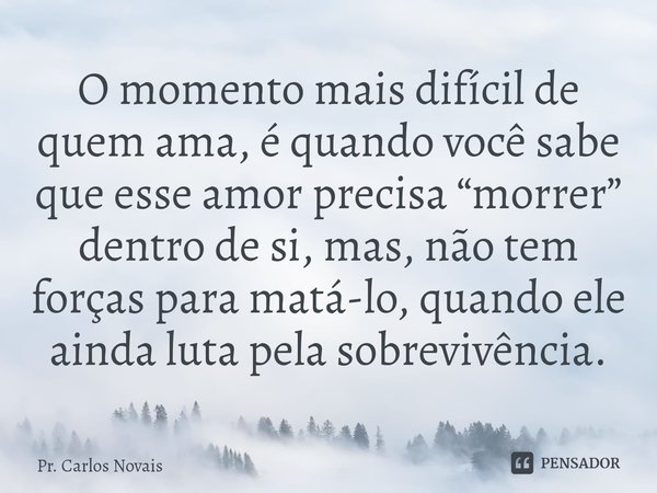 ⁠O momento mais difícil de quem ama, é quando você sabe que esse amor precisa “morrer” dentro de si, mas, não tem forças para matá-lo, quando ele ainda luta pel... Frase de Pr. Carlos Novais.