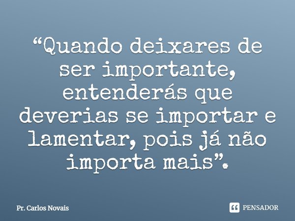 ⁠⁠“Quando deixares de ser importante, entenderás que deverias se importar e lamentar, pois já não importa mais”.... Frase de Pr. Carlos Novais.