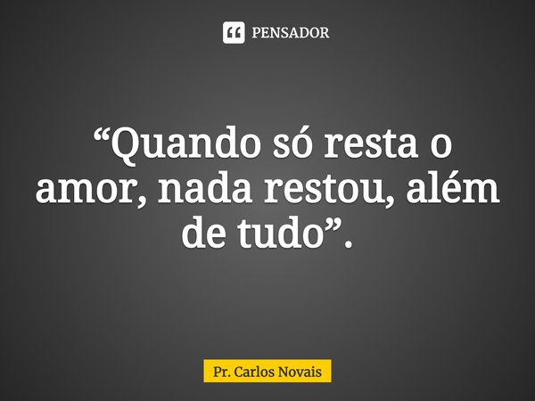 ⁠ “Quando só resta o amor, nada restou, além de tudo”.... Frase de Pr. Carlos Novais.