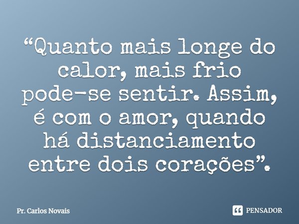 ⁠“Quanto mais longe do calor, mais frio pode-se sentir. Assim, é com o amor, quando há distanciamento entre dois corações”.... Frase de Pr. Carlos Novais.