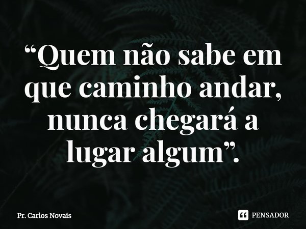 ⁠“Quem não sabe em que caminho andar, nunca chegará a lugar algum”.... Frase de Pr. Carlos Novais.