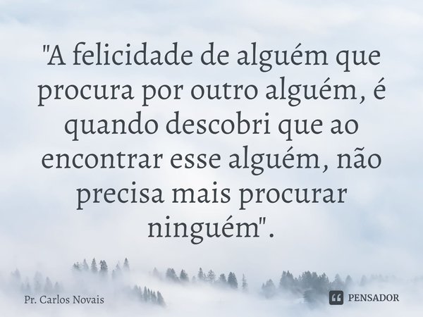 ⁠"A felicidade de alguém que procura por outro alguém, é quando descobri que ao encontrar esse alguém, não precisa mais procurar ninguém".... Frase de Pr. Carlos Novais.