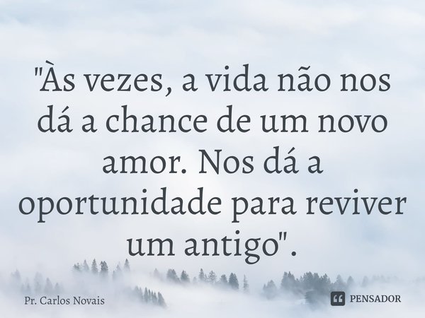 ⁠"Às vezes, a vida não nos dá a chance de um novo amor. Nos dá a oportunidade para reviver um antigo".... Frase de Pr. Carlos Novais.