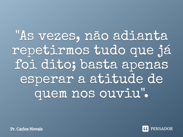 ⁠"As vezes, não adianta repetirmos tudo que já foi dito; basta apenas esperar a atitude de quem nos ouviu".... Frase de Pr. Carlos Novais.