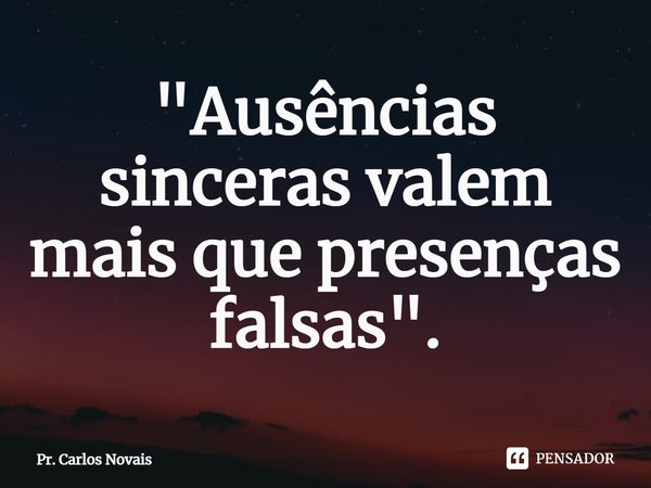⁠"Ausências sinceras valem mais que presenças falsas".... Frase de Pr. Carlos Novais.