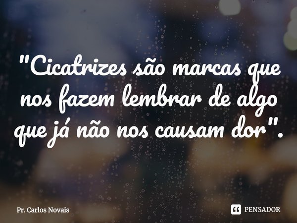 ⁠"Cicatrizes são marcas que nos fazem lembrar de algo que já não nos causam dor".... Frase de Pr. Carlos Novais.