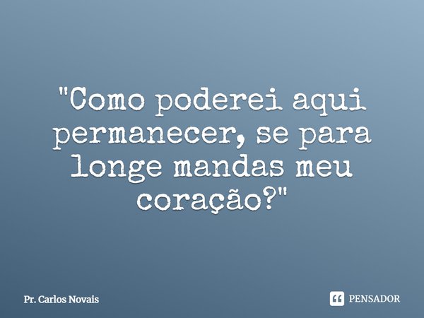 ⁠"Como poderei aqui permanecer, se para longe mandas meu coração?"... Frase de Pr. Carlos Novais.