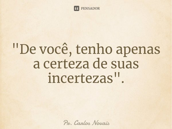 ⁠"De você, tenho apenas a certeza de suas incertezas".... Frase de Pr. Carlos Novais.