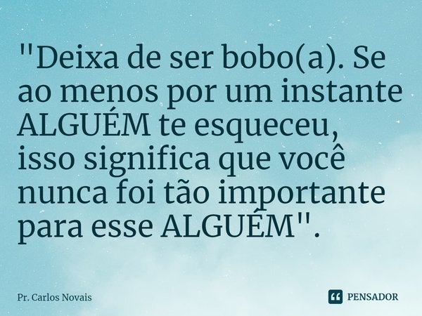⁠⁠"Deixa de ser bobo(a). Se ao menos por um instante ALGUÉM te esqueceu, isso significa que você nunca foi tão importante para esse ALGUÉM".... Frase de Pr. Carlos Novais.