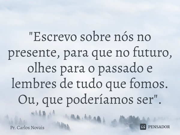 ⁠"Escrevo sobre nós no presente, para que no futuro, olhes para o passado e lembres de tudo que fomos. Ou, que poderíamos ser".... Frase de Pr. Carlos Novais.