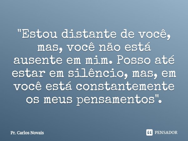"Estou distante de você, mas, você não está ausente em mim. Posso até estar em silêncio, mas, em você está constantemente os meus pensamentos".... Frase de Pr. Carlos Novais.