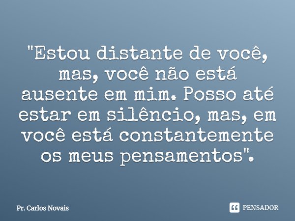 "Estou distante de você, mas, você não está ausente em mim. Posso até estar em silêncio, mas, em você está constantemente os meus pensamentos".... Frase de Pr. Carlos Novais.