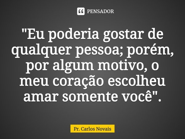 ⁠⁠"Eu poderia gostar de qualquer pessoa; porém, por algum motivo, o meu coração escolheu amar somente você".... Frase de Pr. Carlos Novais.