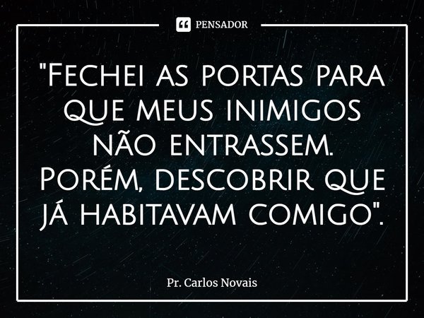 "⁠Fechei as portas para que meus inimigos não entrassem. Porém, descobrir que já habitavam comigo".... Frase de Pr. Carlos Novais.