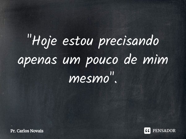 ⁠"Hoje estou precisando apenas um pouco de mim mesmo".... Frase de Pr. Carlos Novais.