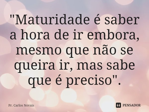 ⁠"Maturidade é saber a hora de ir embora, mesmo que não se queira ir, mas sabe que é preciso".... Frase de Pr. Carlos Novais.