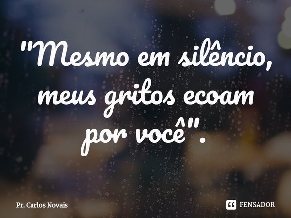 ⁠"Mesmo em silêncio, meus gritos ecoam por você".... Frase de Pr. Carlos Novais.