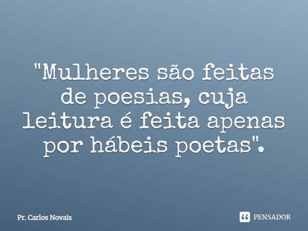 ⁠"Mulheres são feitas de poesias, cuja leitura é feita apenas por hábeis poetas".... Frase de Pr. Carlos Novais.