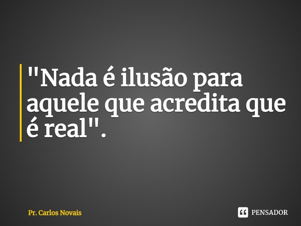 ⁠"Nada é ilusão para aquele que acredita que é real".... Frase de Pr. Carlos Novais.
