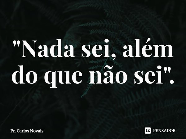 ⁠"Nada sei, além do que não sei".... Frase de Pr. Carlos Novais.