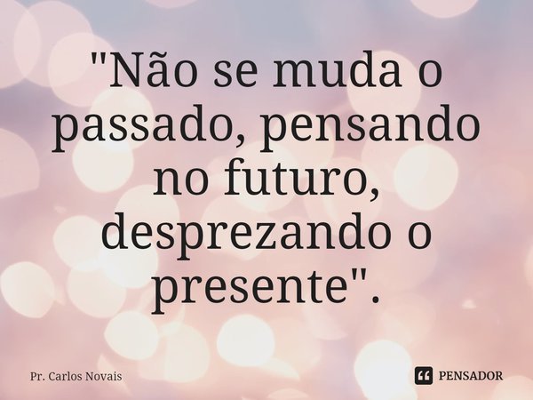 ⁠"Não se muda o passado, pensando no futuro, desprezando o presente".... Frase de Pr. Carlos Novais.