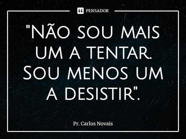 ⁠"Não sou mais um a tentar. Sou menos um a desistir".... Frase de Pr. Carlos Novais.