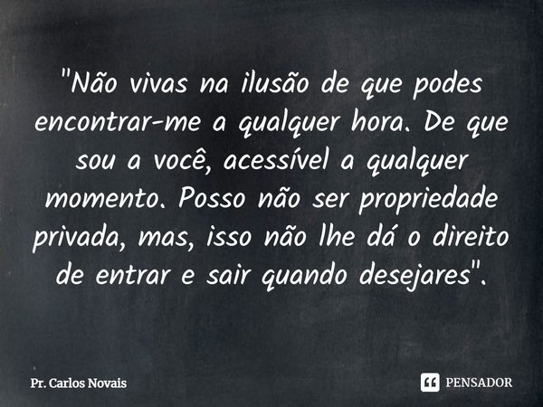 "Não vivas na ilusão de que podes encontrar-me a qualquer hora. De que sou a você, acessível a qualquer momento. Posso não ser propriedade privada, mas, i... Frase de Pr. Carlos Novais.