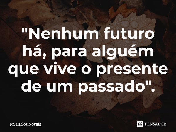 ⁠"Nenhum futuro há, para alguém que vive o presente de um passado".... Frase de Pr. Carlos Novais.