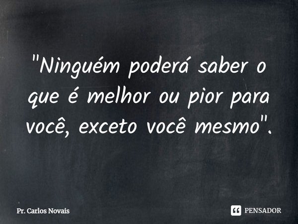 ⁠"Ninguém poderá saber o que é melhor ou pior para você, exceto você mesmo".... Frase de Pr. Carlos Novais.
