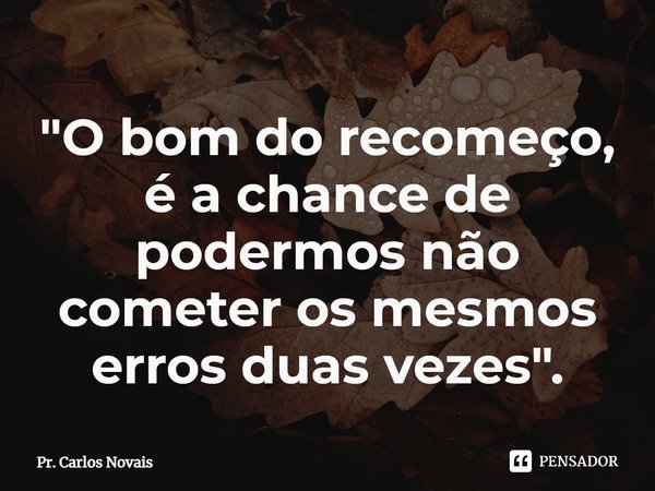 ⁠"O bom do recomeço, é a chance de podermos não cometer os mesmos erros duas vezes".... Frase de Pr. Carlos Novais.