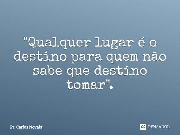 ⁠"Qualquer lugar é o destino para quem não sabe que destino tomar".... Frase de Pr. Carlos Novais.