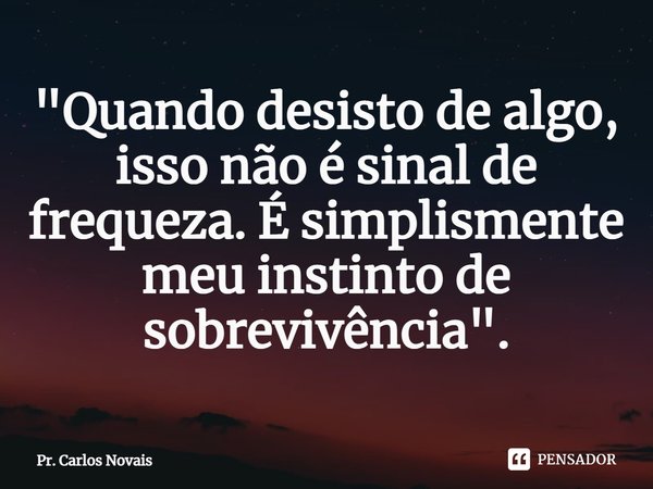 ⁠"Quando desisto de algo, isso não é sinal de frequeza. É simplismente meu instinto de sobrevivência".... Frase de Pr. Carlos Novais.