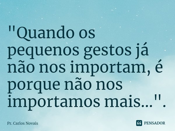 ⁠"Quando os pequenos gestos já não nos importam, é porque não nos importamos mais...".... Frase de Pr. Carlos Novais.