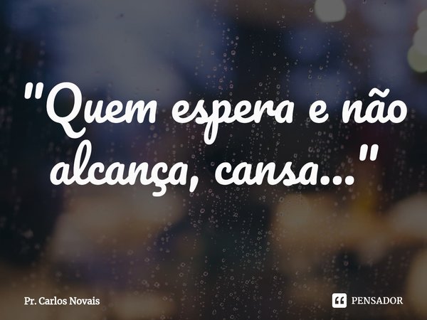 ⁠"Quem espera e não alcança, cansa..."... Frase de Pr. Carlos Novais.