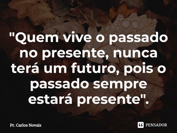⁠"Quem vive o passado no presente, nunca terá um futuro, pois o passado sempre estará presente".... Frase de Pr. Carlos Novais.