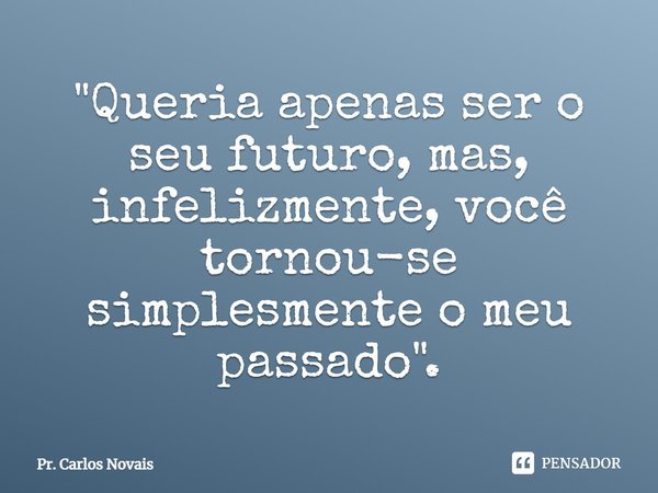 ⁠"Queria apenas ser o seu futuro, mas, infelizmente, você tornou-se simplesmente o meu passado".... Frase de Pr. Carlos Novais.