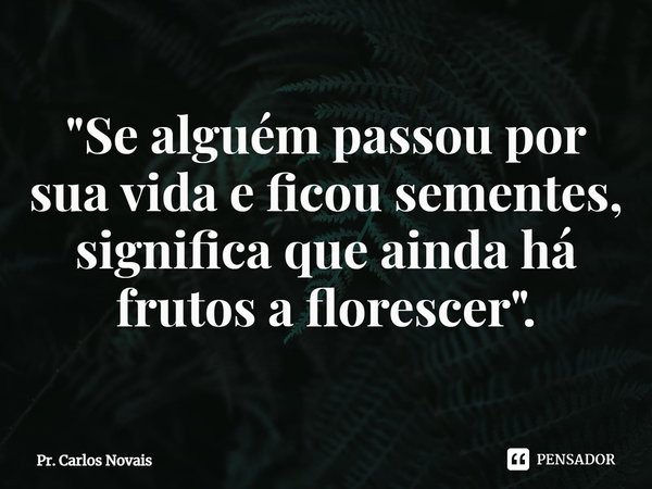 ⁠"Se alguém passou por sua vida e ficou sementes, significa que ainda há frutos a florescer".... Frase de Pr. Carlos Novais.