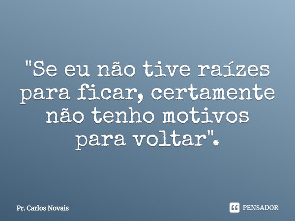 ⁠"Se eu não tive raízes para ficar, certamente não tenho motivos para voltar".... Frase de Pr. Carlos Novais.
