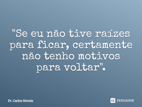 ⁠"Se eu não tive raízes para ficar, certamente não tenho motivos para voltar".... Frase de Pr. Carlos Novais.