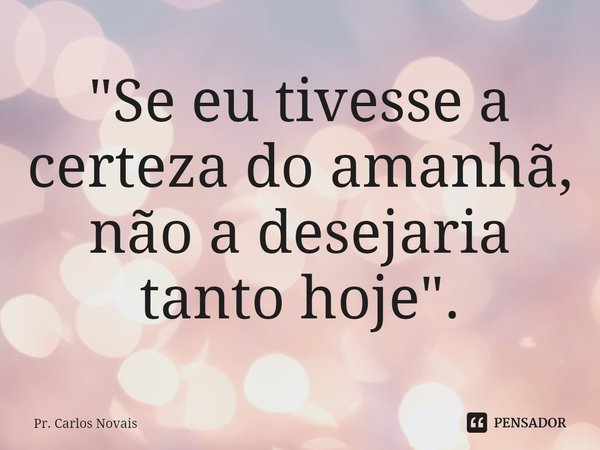 "⁠Se eu tivesse a certeza do amanhã, não a desejaria tanto hoje".... Frase de Pr. Carlos Novais.