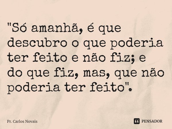 ⁠"Só amanhã, é que descubro o que poderia ter feito e não fiz; e do que fiz, mas, que não poderia ter feito".... Frase de Pr. Carlos Novais.