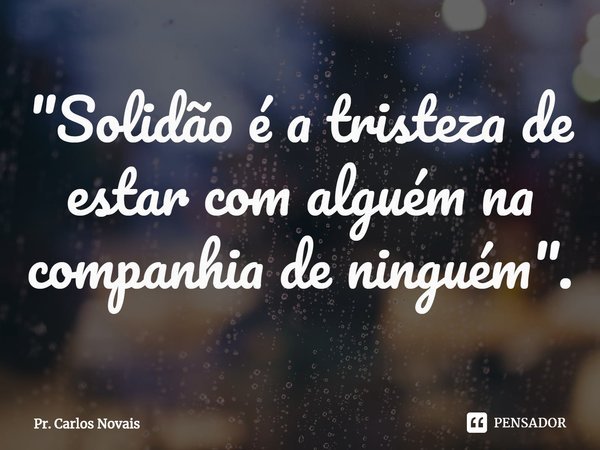 "Solidão é a tristeza de estar com alguém na companhia de ninguém".⁠... Frase de Pr. Carlos Novais.
