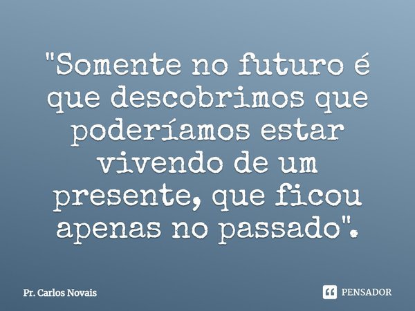 ⁠"Somente no futuro é que descobrimos que poderíamos estar vivendo de um presente, que ficou apenas no passado".... Frase de Pr. Carlos Novais.
