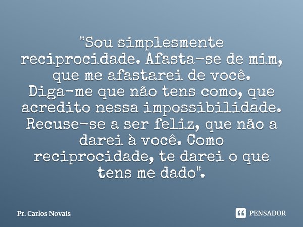 ⁠"Sou simplesmente reciprocidade. Afasta-se de mim, que me afastarei de você. Diga-me que não tens como, que acredito nessa impossibilidade. Recuse-se a se... Frase de Pr. Carlos Novais.