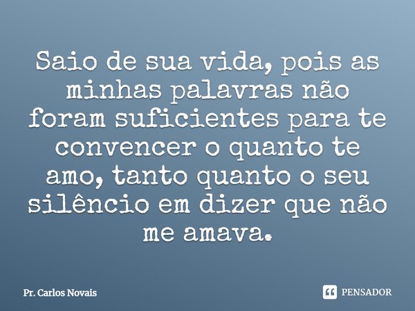 ⁠Saio de sua vida, pois as minhas palavras não foram suficientes para te convencer o quanto te amo, tanto quanto o seu silêncio em dizer que não me amava.... Frase de Pr. Carlos Novais.