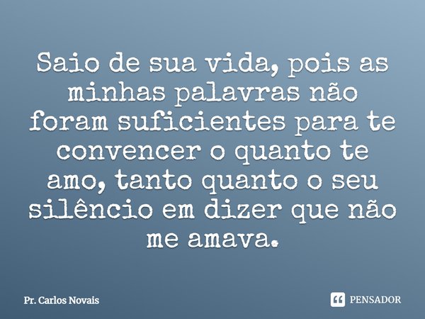 ⁠Saio de sua vida, pois as minhas palavras não foram suficientes para te convencer o quanto te amo, tanto quanto o seu silêncio em dizer que não me amava.... Frase de Pr. Carlos Novais.