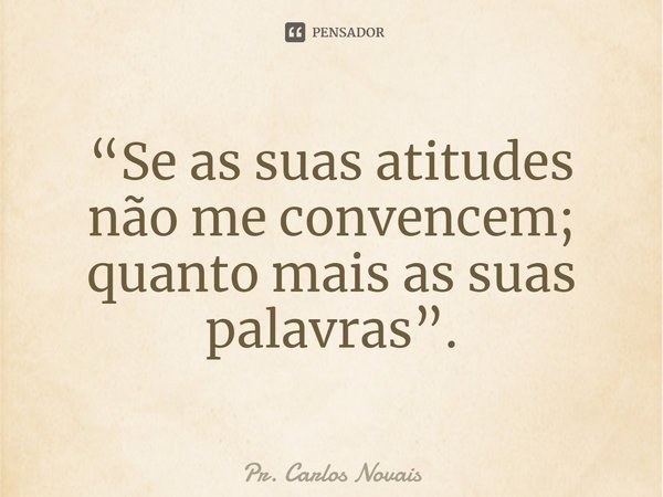 ⁠“Se as suas atitudes não me convencem; quanto mais as suas palavras”.... Frase de Pr. Carlos Novais.