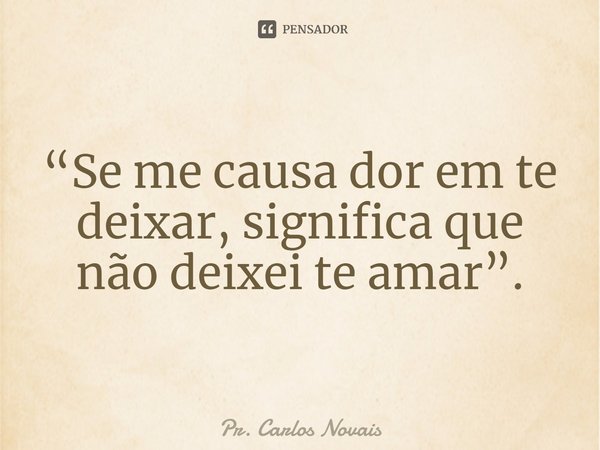 ⁠“Se me causa dor em te deixar, significa que não deixei te amar”.... Frase de Pr. Carlos Novais.